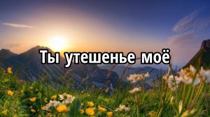 Ты утешенье моё