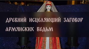 ДРЕВНИЙ ИСЦЕЛЯЮЩИЙ ЗАГОВОР АРМЯНСКИХ ВЕДЬМ. ДЛЯ ВСЕХ ▴ ВЕДЬМИНА ИЗБА. ИНГА ХОСРОЕВА