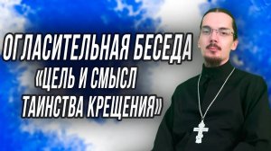 Огласительная беседа #1. Цель и смысл Таинства Крещения.