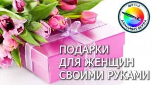 ПОДАРКИ ДЛЯ ЖЕНЩИН СВОИМИ РУКАМИ