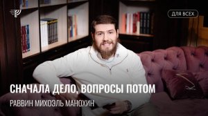 Сначала дело, вопросы потом. Р. Михоэль Манохин