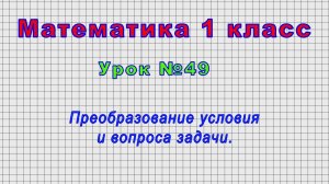 Математика.1 класс (Урок№49 - Преобразование условия и вопроса задачи.)