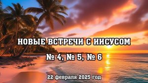 Новые встречи с Иисусом № 4, № 5, № 6 (22 февраля 2025 год)