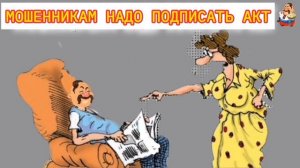 МОШЕННИКАМ НАДО ПОДПИСАТЬ АКТ