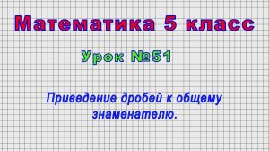Математика 5 класс (Урок№51 - Приведение дробей к общему знаменателю.)