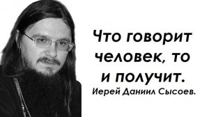 Что говорит человек, то и получит. Иерей Даниил Сысоев.