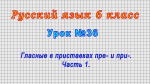 Русский язык 6 класс (Урок№36 - Гласные в приставках пре- и при-. Часть 1.)