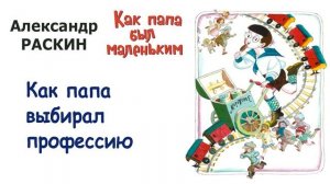 «Как папа выбирал профессию» (автор А.Раскин) - Из книги «Как папа был маленьким» - Слушать
