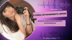 «Я УЧУСЬ ОСТАНАВЛИВАТЬ ВРЕМЯ «песня на стихи Ксении Павленко