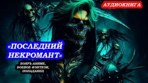 АУДИОКНИГА «Последний некромант» БОЯРЪ-АНИМЕ, БОЕВОЕ ФЭНТЕЗИ, ПОПАДАНЕЦ