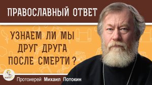 УЗНАЕМ ЛИ МЫ ДРУГ ДРУГА ПОСЛЕ СМЕРТИ ? Протоиерей Михаил Потокин