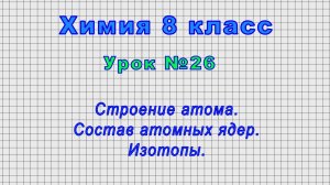 Химия 8 класс (Урок№26 - Строение атома. Состав атомных ядер. Изотопы.)