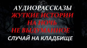 СТРАШНЫЕ РАССКАЗЫ НА НОЧЬ-СЛУЧАЙ НА КЛАДБИЩЕ