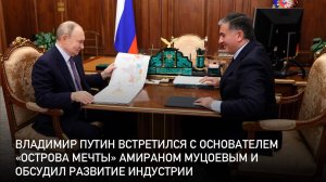Встреча Президента России Владимира Путина с главой правления  «Острова Мечты» Амираном Муцоевым