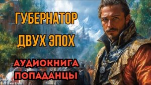 ПОПАДАНЦЫ АУДИОКНИГА: ГУБЕРНАТОР ДВУХ ЭПОХ (ФИНАЛ)