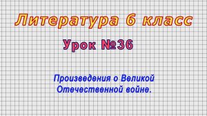 Литература 6 класс (Урок№36 - Произведения о Великой Отечественной войне.)