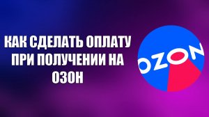 КАК СДЕЛАТЬ ОПЛАТУ ПРИ ПОЛУЧЕНИИ НА ОЗОН