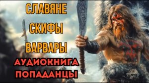 ПОПАДАНЦЫ АУДИОКНИГА: СЛАВЯНЕ, СКИФЫ, ВАРВАРЫ (ФИНАЛ)