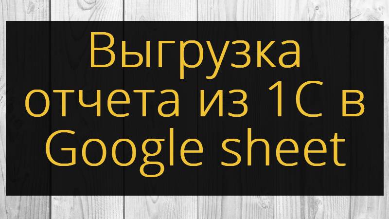 Выгрузка отчета из 1С в Google sheet смотреть онлайн