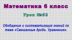 Математика 6 класс (Урок№53 - Обобщение и систематизация по теме «Смешанные дроби. Уравнения».)