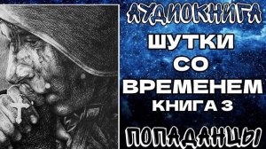 АУДИОКНИГА ПОПАДАНЦЫ: ШУТКИ СО ВРЕМЕНЕМ. КНИГА 3