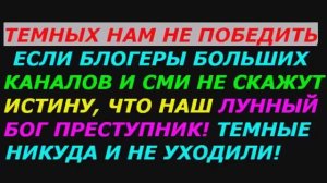 Тёмных не победить, если блогеры больших каналов и СМИ не скажут истину, наш лунный бог преступник!