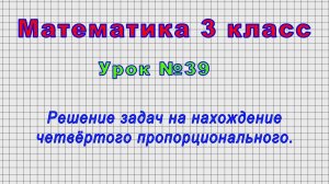 Математика 3 класс (Урок№39 - Решение задач на нахождение четвёртого пропорционального.)