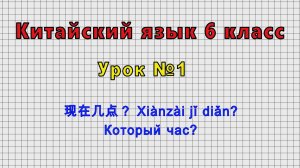 Китайский язык 6 класс (Урок№1 - 现在几点？ Xiànzài jǐ diǎn? Который час?)