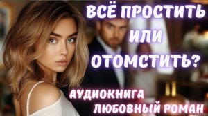 АУДИОКНИГА: ВСЁ ПРОСТИТЬ ИЛИ ОТОМСТИТЬ? СЛУШАТЬ ЛЮБОВНЫЙ РОМАН
