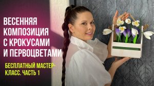 Весенняя композиция с крокусами и первоцветами. Бесплатный мастер-класс. Часть 1