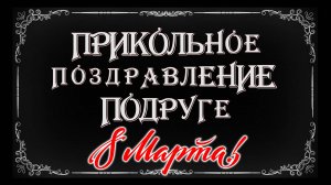 ПРИКОЛЬНОЕ ПОЗДРАВЛЕНИЕ С 8 МАРТА ПОДРУГЕ