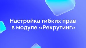 7. Настройка гибких прав в модуле «Рекрутинг»