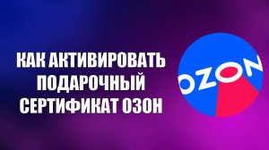 КАК АКТИВИРОВАТЬ ПОДАРОЧНЫЙ СЕРТИФИКАТ ОЗОН