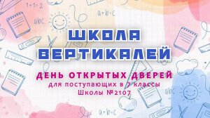 ДЕНЬ ОТКРЫТЫХ ДВЕРЕЙ «ШКОЛА ВЕРТИКАЛЕЙ» ДЛЯ  ПОСТУПАЮЩИХ В 7 КЛАССЫ Школы №2107