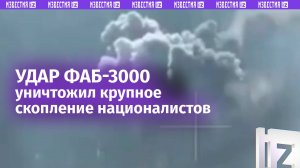 ФАБ-3000 поражают крупные скопления националистов / Известия