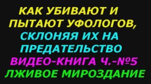 Как убивают и пытают уфологов, склоняя их на предательство. Часть №5. Книга Лживое Мироздание.