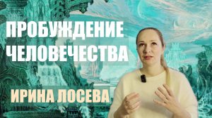 ПРОБУЖДЕНИЕ ЧЕЛОВЕЧЕСТВА  ИРИНА ЛОСЕВА