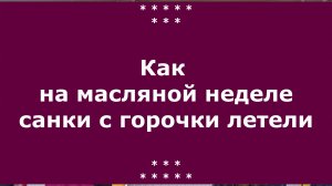 Как на масляной неделе санки с горочки летели