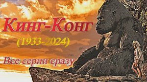 Кинг-Конг (1933-2024). Все серии сразу