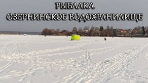 ЗИМНЯЯ РЫБАЛКА - ОЗЕРНИНСКОЕ ВОДОХРАНИЛИЩЕ