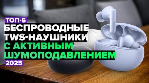 ТОП-5: Лучшие беспроводные TWS-наушники с активным шумоподавлением 🚀 Рейтинг 2025 года