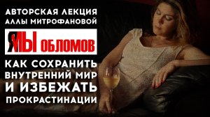 «Я/Мы Обломов: как сохранить внутренний мир и избежать прокрастинации» / Лекция Аллы МИТРОФАНОВОЙ