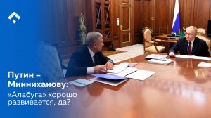 Путин – Минниханову: «Алабуга» хорошо развивается, да?»