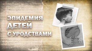 Талидомидовая трагедия. Дети мутанты. Ошибка фармокологии.
