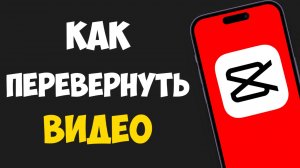 Как Перевернуть Видео в CapCut за 1 минуту — Простой способ