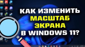 КАК ИЗМЕНИТЬ МАСШТАБ ЭКРАНА В WINDOWS 11?