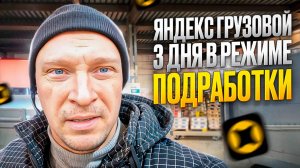 ЯНДЕКС ГРУЗОВОЙ. В РЕЖИМЕ ПОДРАБОТКИ 3 ДНЯ