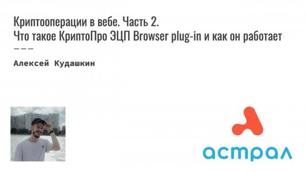 Что такое КриптоПро ЭЦП Browser plug-in и как он работает. Алексей Кудашкин. Астрал-Софт Frontend