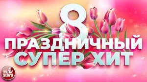 ПРАЗДНИЧНЫЙ СУПЕР ХИТ ❀ 8 МАРТА ❀ ПОЗДРАВЛЯЕМ ЛЮБИМЫХ ЖЕНЩИН ❀