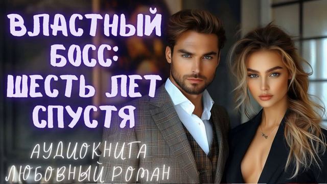 ВЛАСТНЫЙ БОСС: ШЕСТЬ ЛЕТ СПУСТЯ. СЛУШАТЬ АУДИОКНИГА ЛЮБОВНЫЙ РОМАН смотреть онлайн